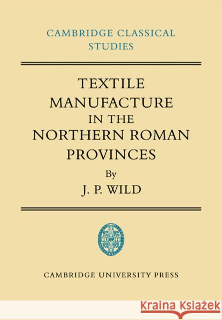 Textile Manufacture in the Northern Roman Provinces J. P. Wild 9780521100519 Cambridge University Press