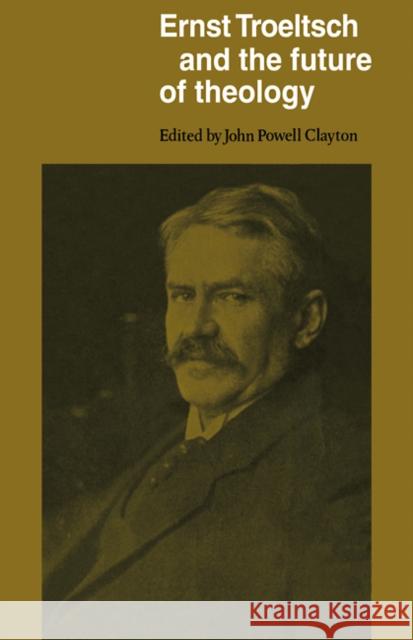 Ernst Troeltsch and the Future of Theology John Powel John Powell Clayton 9780521100908 Cambridge University Press