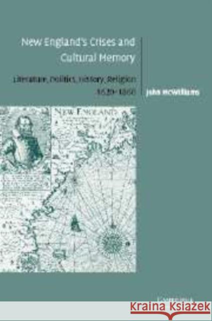 New England's Crises and Cultural Memory: Literature, Politics, History, Religion, 1620-1860 McWilliams, John 9780521101295