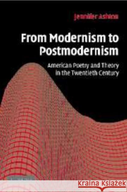 From Modernism to Postmodernism: American Poetry and Theory in the Twentieth Century Ashton, Jennifer 9780521101554