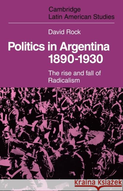 Politics in Argentina, 1890-1930: The Rise and Fall of Radicalism Rock, David 9780521102322 Cambridge University Press