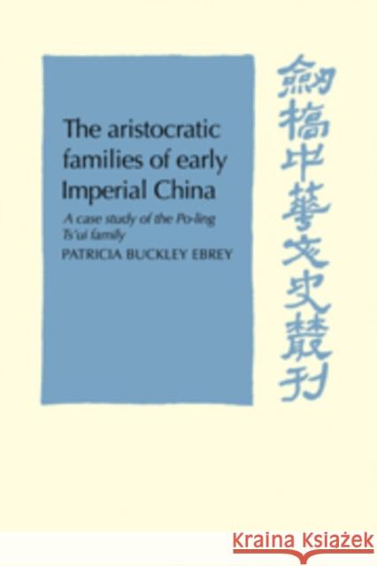 The Aristocratic Families in Early Imperial China: A Case Study of the Po-Ling Ts'ui Family Ebrey, Patricia Buckley 9780521102377