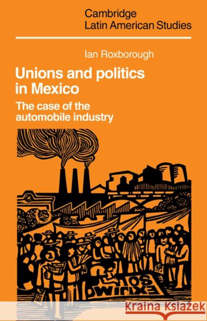 Unions and Politics in Mexico: The Case of the Automobile Industry Roxborough, Ian 9780521102681 Cambridge University Press