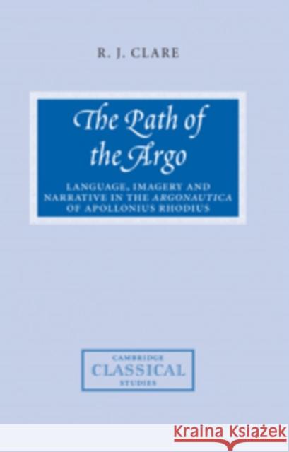 The Path of the Argo: Language, Imagery and Narrative in the Argonautica of Apollonius Rhodius Clare, R. J. 9780521102926 Cambridge University Press