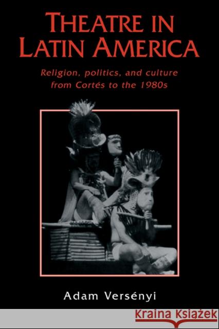 Theatre in Latin America: Religion, Politics and Culture from Cortés to the 1980s Versényi, Adam 9780521106344