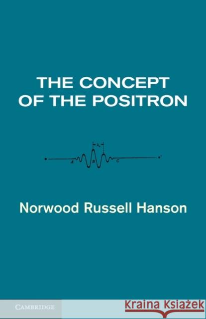 The Concept of the Positron: A Philosophical Analysis Hanson, Norwood Russell 9780521106467