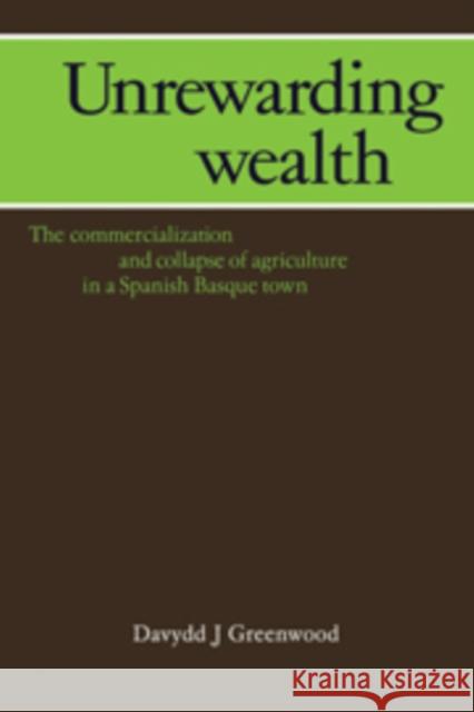 Unrewarding Wealth: The Commercialization and Collapse of Agriculture in a Spanish Basque Town Greenwood, Davydd J. 9780521107075 Cambridge University Press