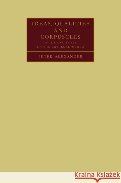 Ideas, Qualities and Corpuscles: Locke and Boyle on the External World Alexander, Peter 9780521107341