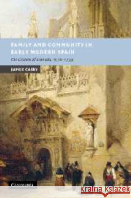 Family and Community in Early Modern Spain: The Citizens of Granada, 1570-1739 Casey, James 9780521107839