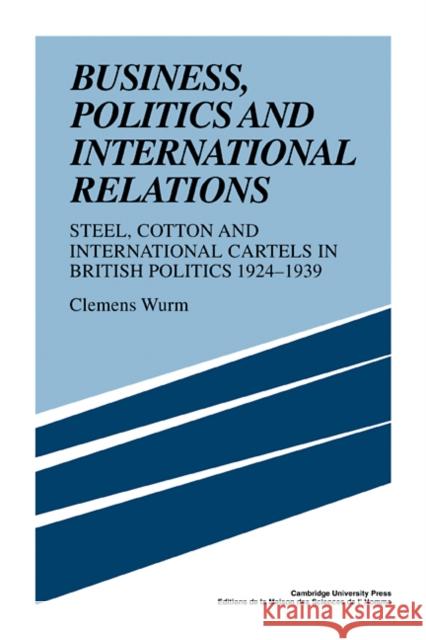 Business, Politics and International Relations: Steel, Cotton and International Cartels in British Politics, 1924-1939 Wurm, Clemens 9780521108768
