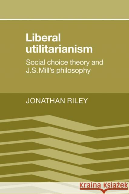 Liberal Utilitarianism: Social Choice Theory and J. S. Mill's Philosophy Riley, Jonathan 9780521109512