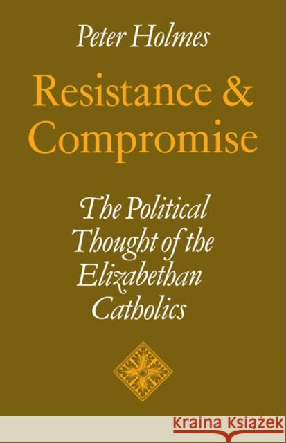 Resistance and Compromise: The Political Thought of the Elizabethan Catholics Holmes, Peter 9780521109536 Cambridge University Press