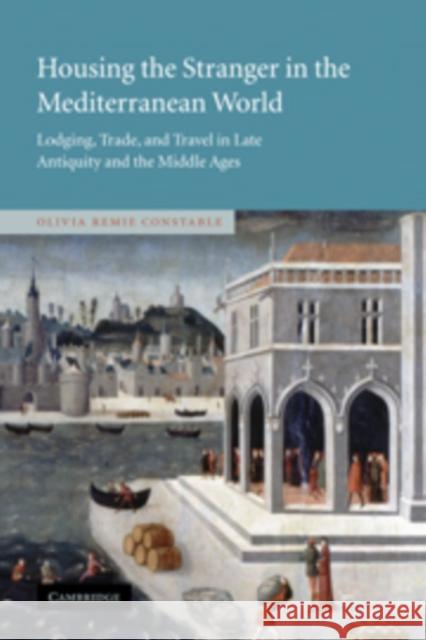 Housing the Stranger in the Mediterranean World: Lodging, Trade, and Travel in Late Antiquity and the Middle Ages Constable, Olivia Remie 9780521109765 Cambridge University Press