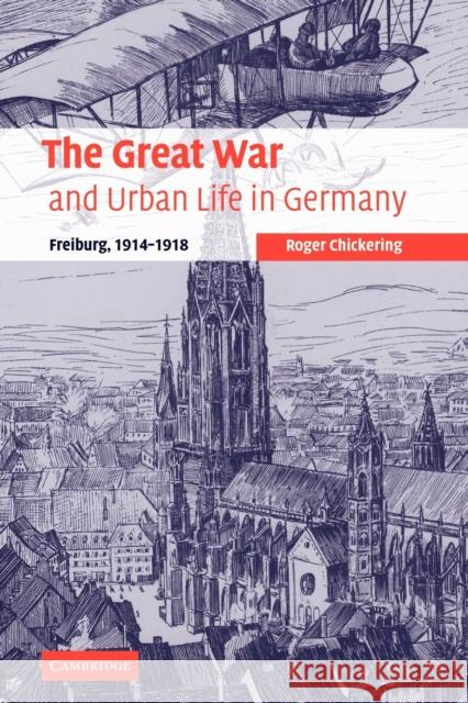 The Great War and Urban Life in Germany: Freiburg, 1914-1918 Chickering, Roger 9780521109772