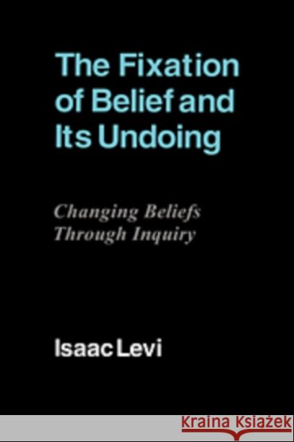 The Fixation of Belief and Its Undoing: Changing Beliefs Through Inquiry Levi, Isaac 9780521110297 Cambridge University Press