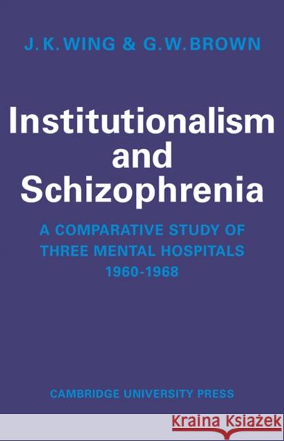 Institutionalism and Schizophrenia: A Comparative Study of Three Mental Hospitals 1960-1968 Wing, J. K. 9780521112802 Cambridge University Press