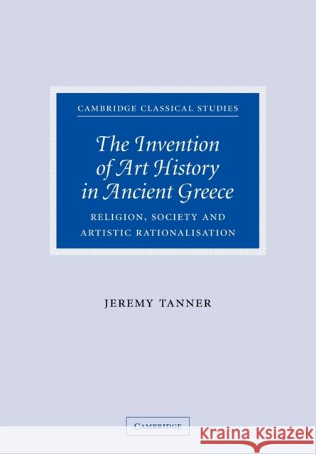 The Invention of Art History in Ancient Greece: Religion, Society and Artistic Rationalisation Tanner, Jeremy 9780521114226 Cambridge University Press