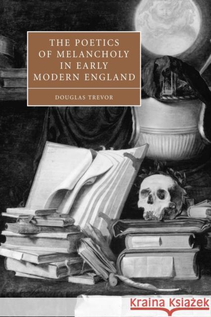 The Poetics of Melancholy in Early Modern England Douglas Trevor 9780521114233 Cambridge University Press