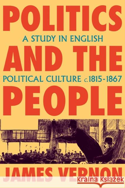 Politics and the People: A Study in English Political Culture, 1815-1867 Vernon, James 9780521115087 Cambridge University Press
