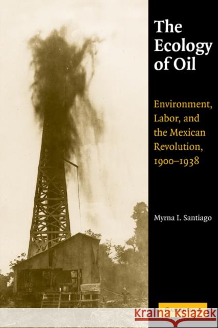 The Ecology of Oil: Environment, Labor, and the Mexican Revolution, 1900-1938 Santiago, Myrna I. 9780521115377