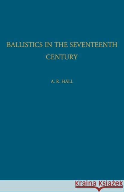 Ballistics in the Seventeenth Century: A Study in the Relations of Science and War with Reference Principally to England Hall, A. R. 9780521116503 Cambridge University Press