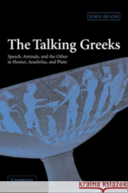 The Talking Greeks: Speech, Animals, and the Other in Homer, Aeschylus, and Plato Heath, John 9780521117784