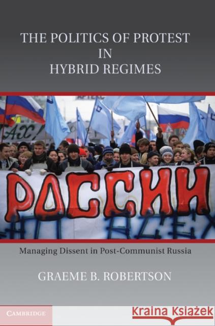 The Politics of Protest in Hybrid Regimes: Managing Dissent in Post-Communist Russia Robertson, Graeme B. 9780521118750