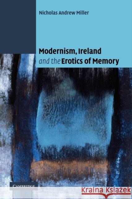 Modernism, Ireland and the Erotics of Memory Nicholas Andrew Miller 9780521118958
