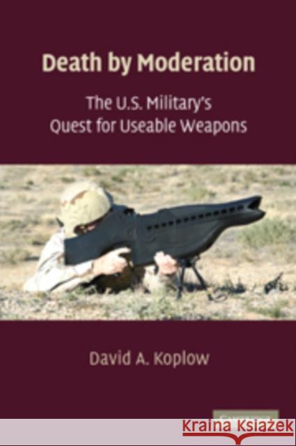 Death by Moderation: The U.S. Military's Quest for Useable Weapons Koplow, David A. 9780521119511 Cambridge University Press