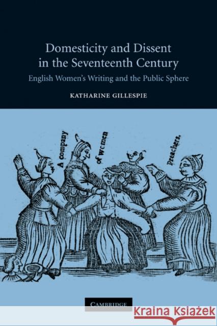 Domesticity and Dissent in the Seventeenth Century: English Women Writers and the Public Sphere Gillespie, Katharine 9780521120227