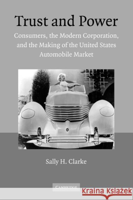 Trust and Power: Consumers, the Modern Corporation, and the Making of the United States Automobile Market Clarke, Sally H. 9780521120388 Cambridge University Press