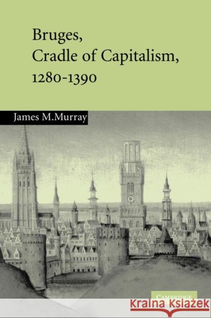 Bruges, Cradle of Capitalism, 1280-1390 James M. Murray 9780521120531 Cambridge University Press