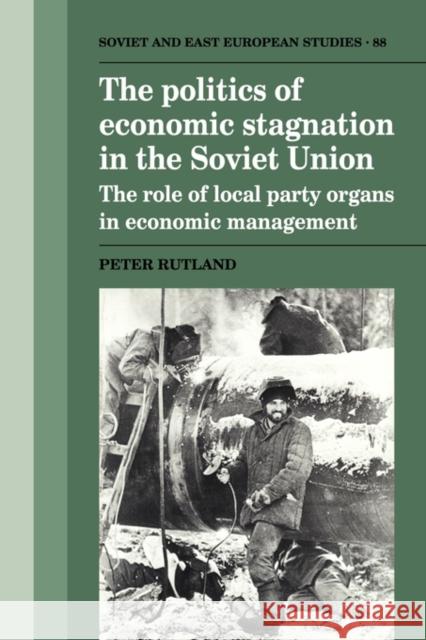 The Politics of Economic Stagnation in the Soviet Union: The Role of Local Party Organs in Economic Management Rutland, Peter 9780521121309 Cambridge University Press
