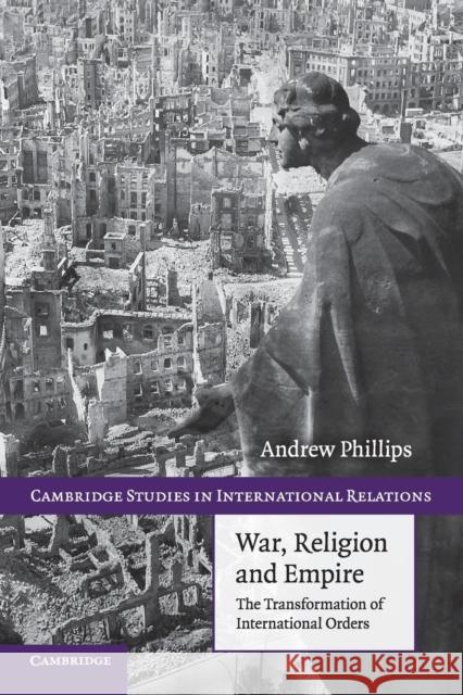 War, Religion and Empire: The Transformation of International Orders Phillips, Andrew 9780521122092
