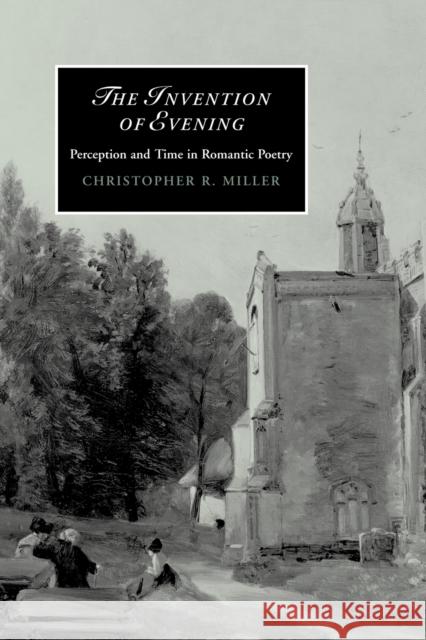 The Invention of Evening: Perception and Time in Romantic Poetry Miller, Christopher R. 9780521123495 Cambridge University Press