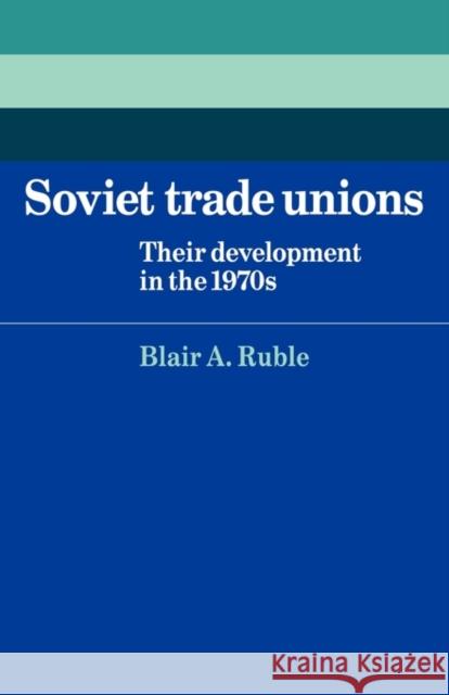 Soviet Trade Unions: Their Development in the 1970s Ruble, Blair A. 9780521124454