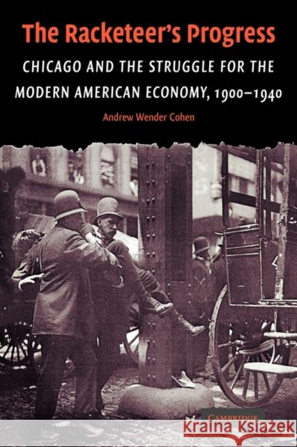 The Racketeer's Progress: Chicago and the Struggle for the Modern American Economy, 1900-1940 Cohen, Andrew Wender 9780521124508 Cambridge University Press