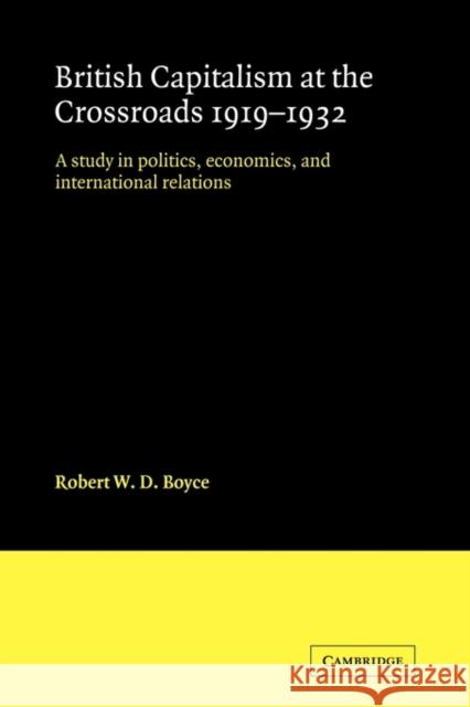 British Capitalism at the Crossroads, 1919-1932: A Study in Politics, Economics, and International Relations Boyce, Robert W. D. 9780521124973