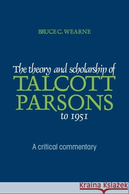 The Theory and Scholarship of Talcott Parsons to 1951: A Critical Commentary Wearne, Bruce C. 9780521125185