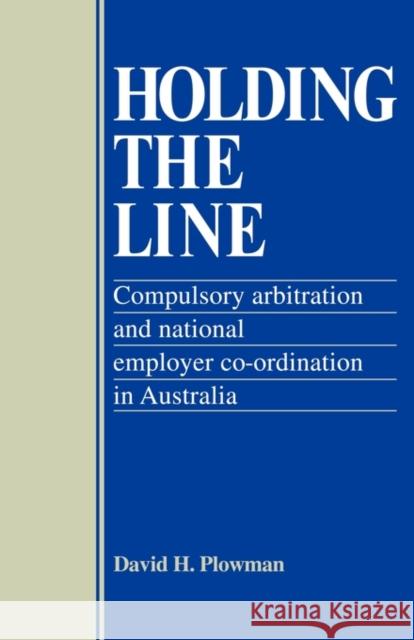 Holding the Line: Compulsory Arbitration and National Employer Co-Ordination in Australia Plowman, David H. 9780521125963 Cambridge University Press
