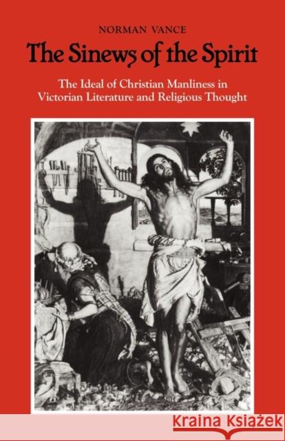 The Sinews of the Spirit: The Ideal of Christian Manliness in Victorian Literature and Religious Thought Vance, Norman 9780521128605 Cambridge University Press