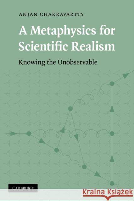 A Metaphysics for Scientific Realism: Knowing the Unobservable Chakravartty, Anjan 9780521130097 Cambridge University Press