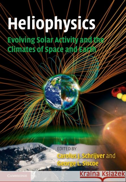 Heliophysics: Evolving Solar Activity and the Climates of Space and Earth Carolus J. Schrijver George L. Siscoe 9780521130202 Cambridge University Press