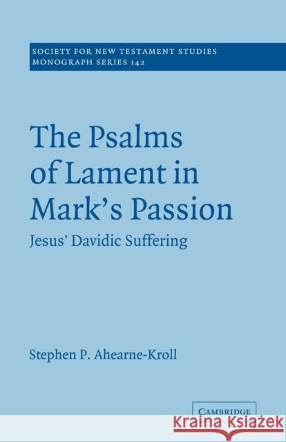 The Psalms of Lament in Mark's Passion: Jesus' Davidic Suffering Ahearne-Kroll, Stephen 9780521130400