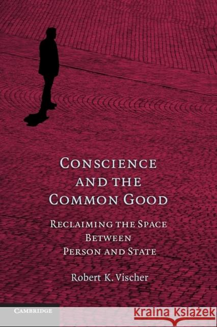 Conscience and the Common Good: Reclaiming the Space Between Person and State Vischer, Robert K. 9780521130707 0