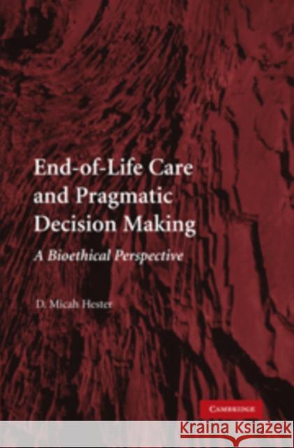 End-Of-Life Care and Pragmatic Decision Making: A Bioethical Perspective Hester, D. Micah 9780521130738 0