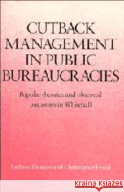 Cutback Management in Public Bureaucracies: Popular Theories and Observed Outcomes in Whitehall Dunsire, Andrew 9780521130752 Cambridge University Press