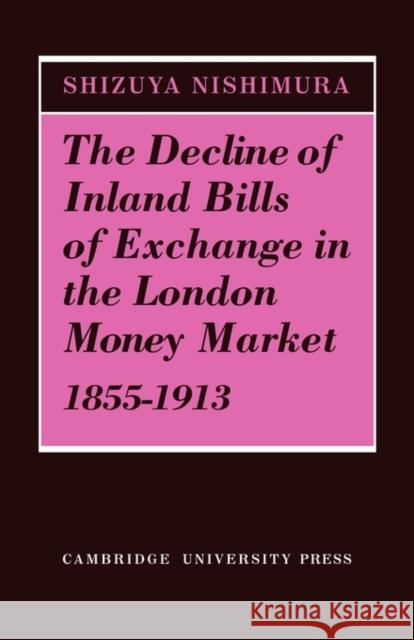 The Decline of Inland Bills of Exchange in the London Money Market 1855-1913 Shizuya Nishimura 9780521131476