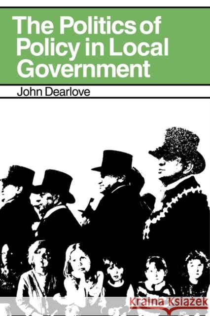 The Politics of Policy in Local Government: The Making and Maintenance of Public Policy in the Royal Borough of Kensington and Chelsea Dearlove, John 9780521134507 Cambridge University Press