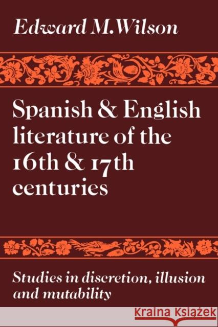 Spanish and English Literature of the 16th and 17th Centuries: Studies in Discretion, Illusion and Mutability Wilson, Edward M. 9780521135672 Cambridge University Press